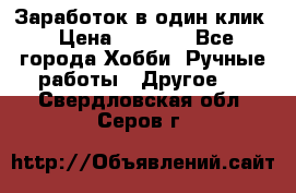 Заработок в один клик › Цена ­ 1 000 - Все города Хобби. Ручные работы » Другое   . Свердловская обл.,Серов г.